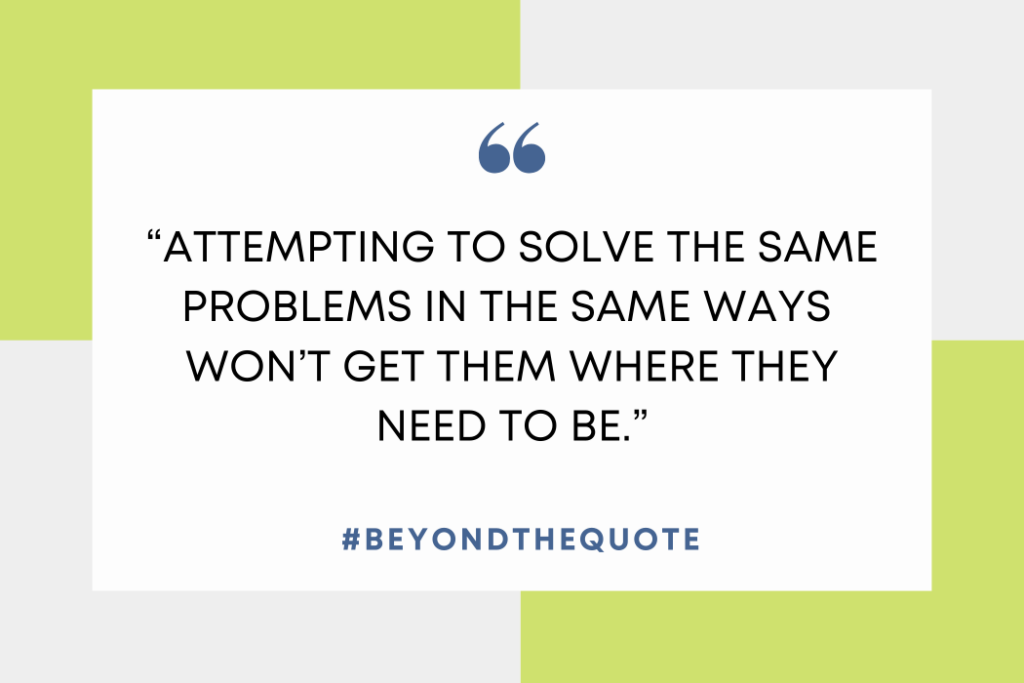 “Attempting to solve the same problems In the same ways won’t get them where they need to be.”