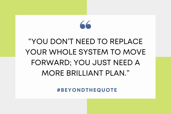 “You don’t need to replace your whole system to move forward; you just need a more brilliant plan.”