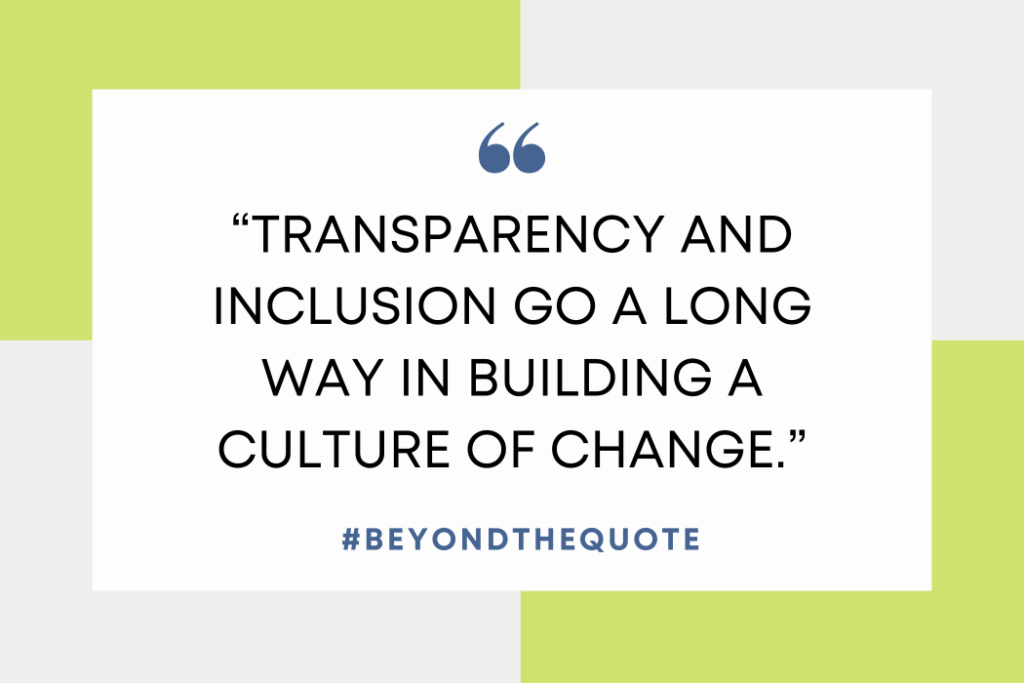 "Transparency and inclusion go a long way in building a culture of change."