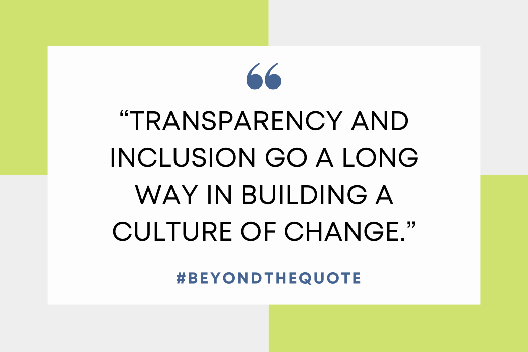 "Transparency and inclusion go a long way in building a culture of change."