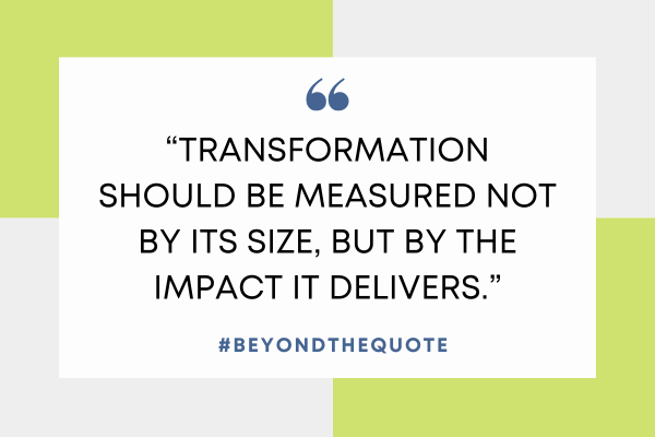 “Transformation should be measured not by its size, but by the impact it delivers.”