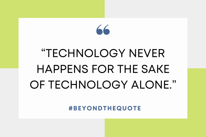 “Technology never happens for the sake of technology alone.”