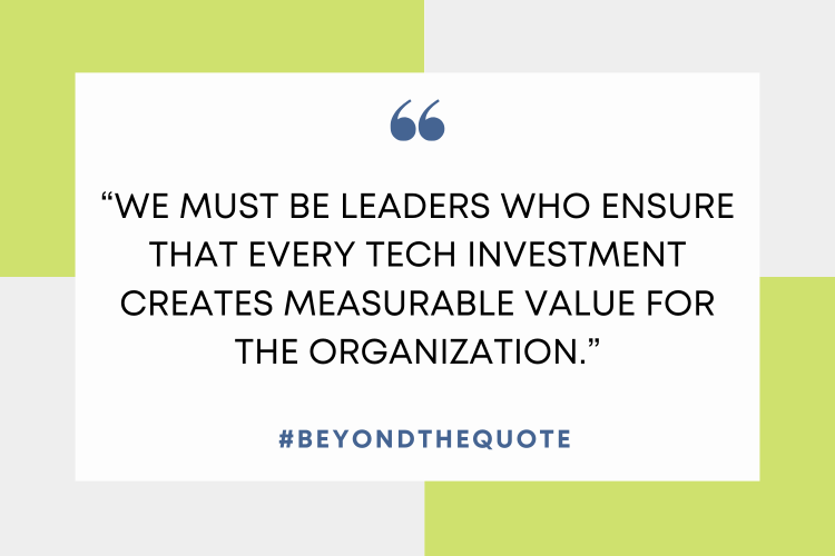 "We must be leaders who ensure that every tech investment creates measurable value for the organization."