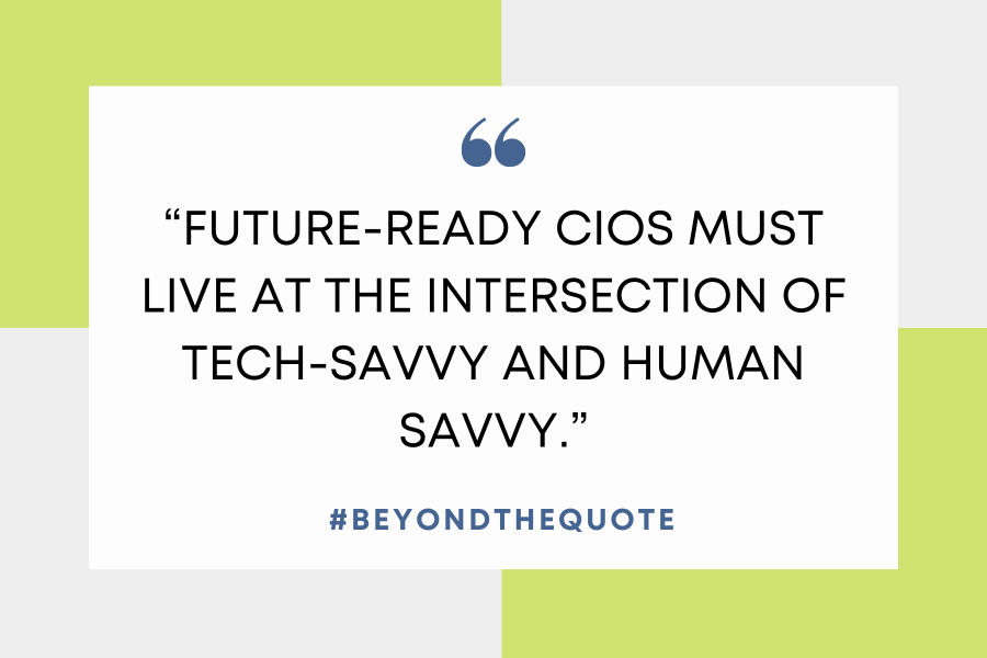 “future-ready CIOS must live at the intersection of tech-savvy and human savvy.”
