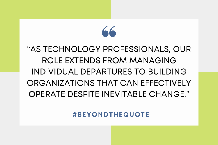 “As technology professionals, our role extends from managing individual departures to building organizations that can effectively operate despite inevitable change.”