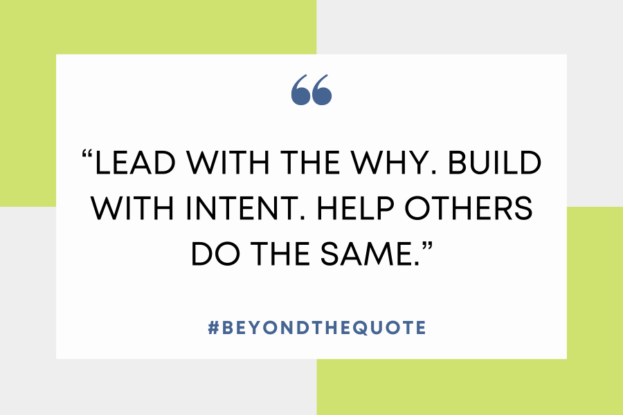 “Lead with the why. Build with intent. Help others do the same.”