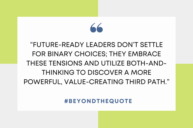 “Future-ready leaders don’t settle for binary choices; they embrace these tensions and utilize both-and-thinking to discover a more powerful, value-creating third path.”