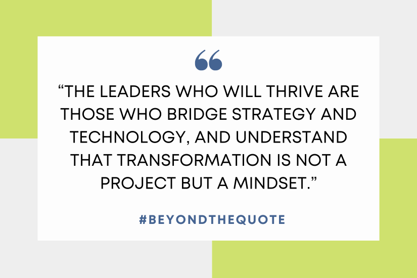 “The leaders who will thrive are those who bridge strategy and technology, and understand that transformation is not a project but a mindset.”
