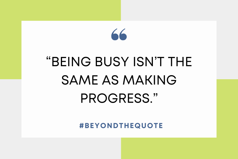 “Being busy isn’t the same as making progress.”