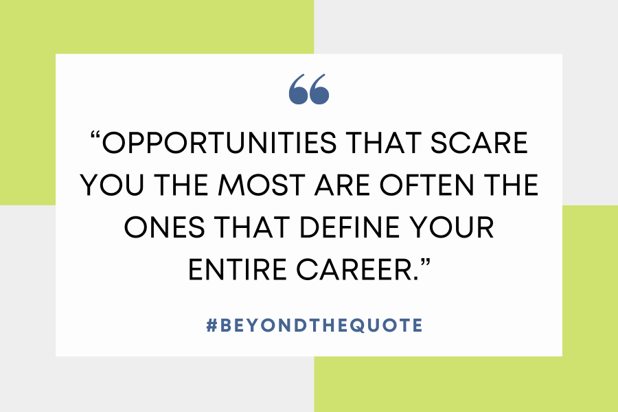 "Opportunities that scare you the most are often the ones that define your entire career."